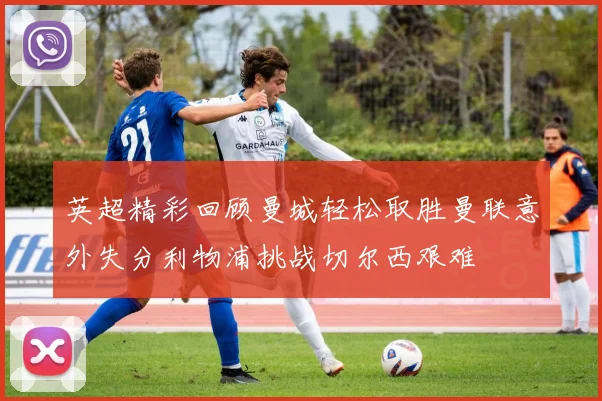 英超精彩回顾曼城轻松取胜曼联意外失分利物浦挑战切尔西艰难