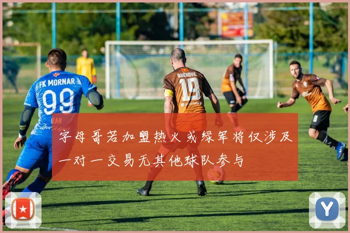 字母哥若加盟热火或绿军将仅涉及一对一交易无其他球队参与