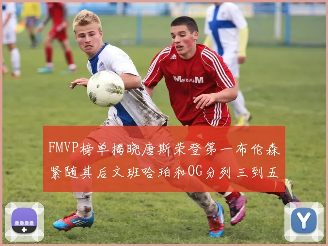 FMVP榜单揭晓唐斯荣登第一布伦森紧随其后文班哈珀和OG分列三到五位