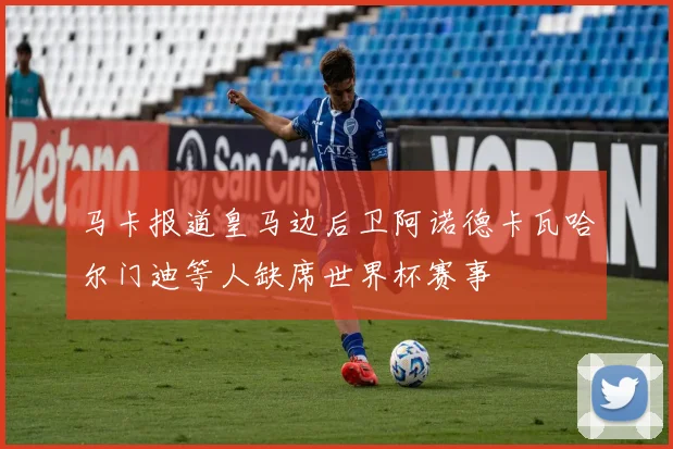 马卡报道皇马边后卫阿诺德卡瓦哈尔门迪等人缺席世界杯赛事