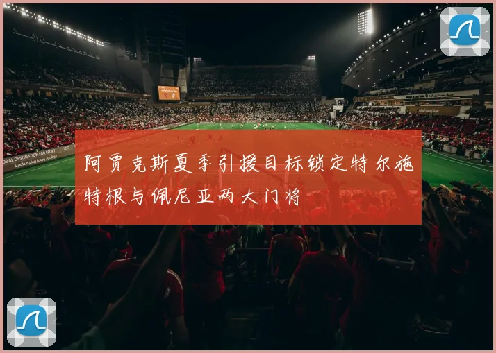 阿贾克斯夏季引援目标锁定特尔施特根与佩尼亚两大门将