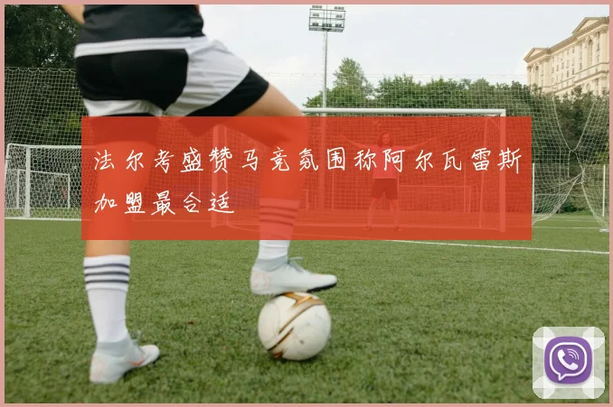 法尔考盛赞马竞氛围称阿尔瓦雷斯加盟最合适