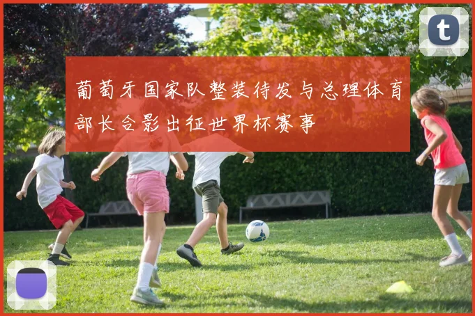 葡萄牙国家队整装待发与总理体育部长合影出征世界杯赛事
